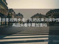 星辰影视两步走：先把因果词换中性，再回头看字幕加重吗