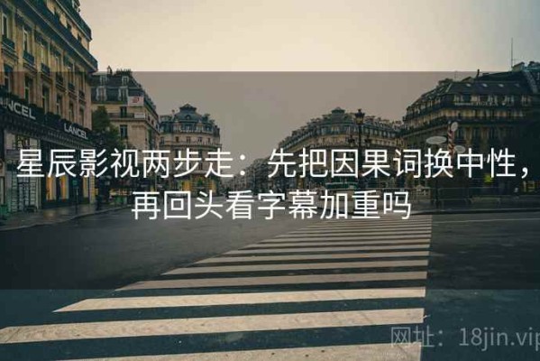 星辰影视两步走：先把因果词换中性，再回头看字幕加重吗