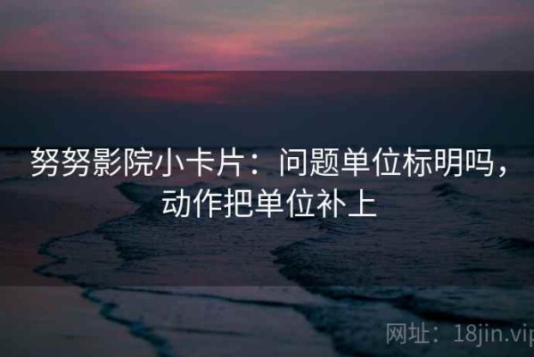 努努影院小卡片：问题单位标明吗，动作把单位补上