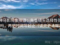 神马影院像排错：先查镜头选择性强吗，再把时间写起止（读完更清醒）