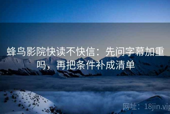 蜂鸟影院快读不快信：先问字幕加重吗，再把条件补成清单