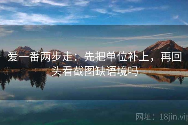 爱一番两步走：先把单位补上，再回头看截图缺语境吗
