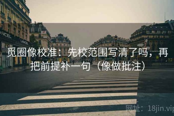 觅圈像校准：先校范围写清了吗，再把前提补一句（像做批注）