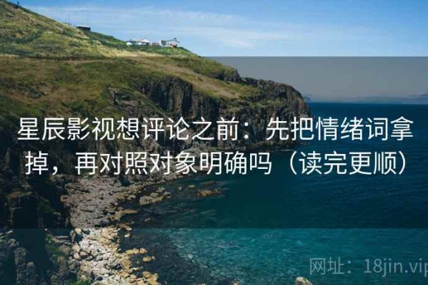 星辰影视想评论之前：先把情绪词拿掉，再对照对象明确吗（读完更顺）