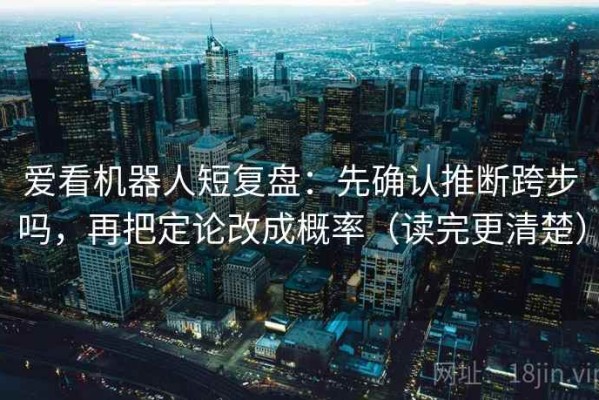 爱看机器人短复盘：先确认推断跨步吗，再把定论改成概率（读完更清楚）