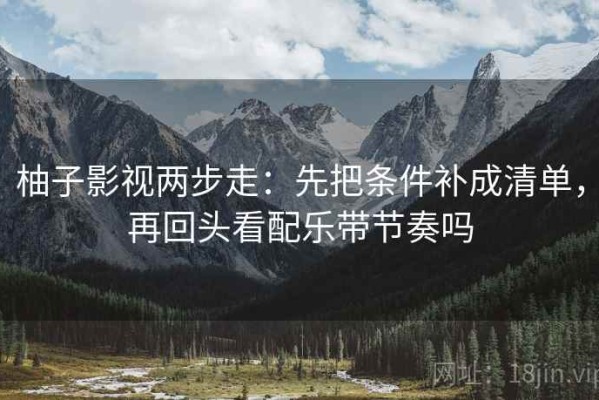 柚子影视两步走：先把条件补成清单，再回头看配乐带节奏吗