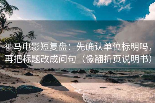 神马电影短复盘：先确认单位标明吗，再把标题改成问句（像翻折页说明书）