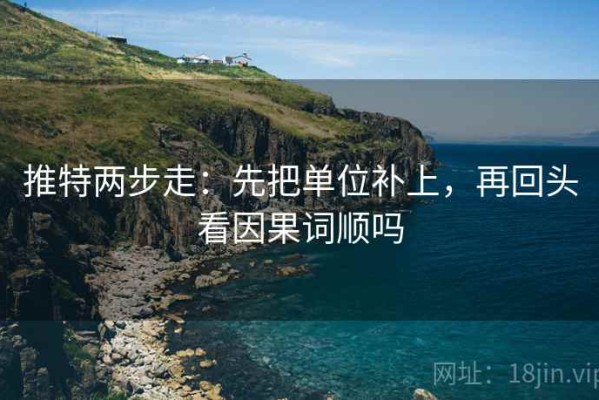 推特两步走：先把单位补上，再回头看因果词顺吗