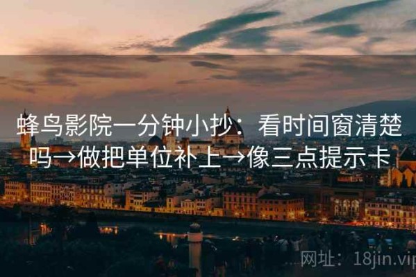 蜂鸟影院一分钟小抄：看时间窗清楚吗→做把单位补上→像三点提示卡