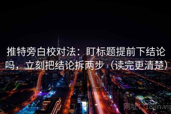 推特旁白校对法：盯标题提前下结论吗，立刻把结论拆两步（读完更清楚）