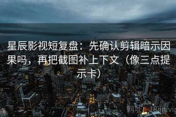 星辰影视短复盘：先确认剪辑暗示因果吗，再把截图补上下文（像三点提示卡）