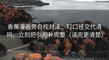 香蕉漫画旁白校对法：盯口径交代清吗，立刻把引用补完整（读完更清楚）