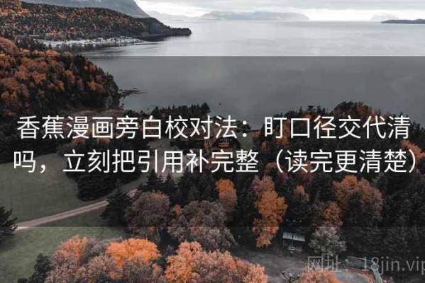 香蕉漫画旁白校对法：盯口径交代清吗，立刻把引用补完整（读完更清楚）