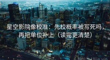星空影院像校准：先校概率被写死吗，再把单位补上（读完更清楚）