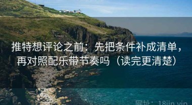 推特想评论之前：先把条件补成清单，再对照配乐带节奏吗（读完更清楚）