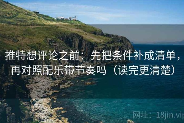 推特想评论之前：先把条件补成清单，再对照配乐带节奏吗（读完更清楚）