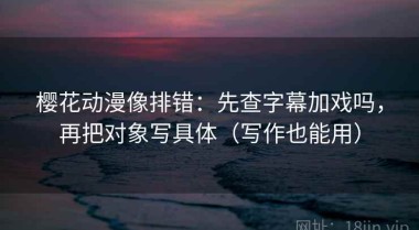 樱花动漫像排错：先查字幕加戏吗，再把对象写具体（写作也能用）