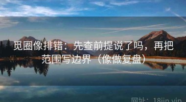 觅圈像排错：先查前提说了吗，再把范围写边界（像做复盘）