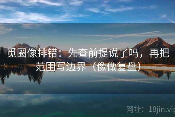 觅圈像排错：先查前提说了吗，再把范围写边界（像做复盘）