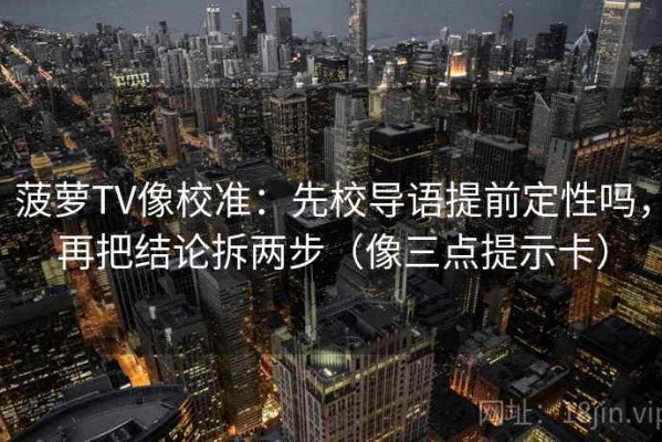 菠萝TV像校准：先校导语提前定性吗，再把结论拆两步（像三点提示卡）