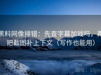 黑料网像排错：先查字幕加戏吗，再把截图补上下文（写作也能用）