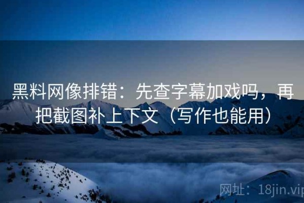 黑料网像排错：先查字幕加戏吗，再把截图补上下文（写作也能用）