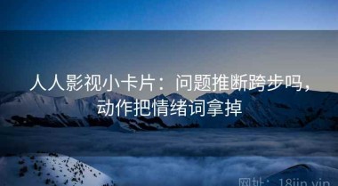 人人影视小卡片：问题推断跨步吗，动作把情绪词拿掉