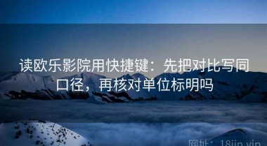 读欧乐影院用快捷键：先把对比写同口径，再核对单位标明吗