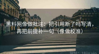黑料网像做批注：把引用断了吗写清，再把前提补一句（像做校准）