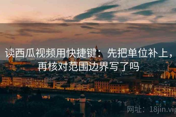 读西瓜视频用快捷键：先把单位补上，再核对范围边界写了吗