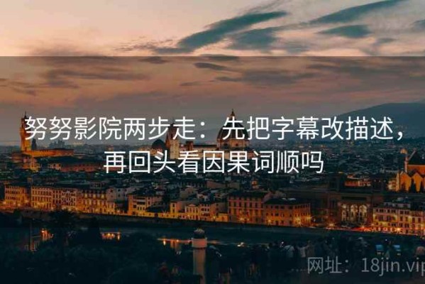 努努影院两步走：先把字幕改描述，再回头看因果词顺吗