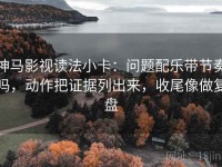 神马影视读法小卡：问题配乐带节奏吗，动作把证据列出来，收尾像做复盘