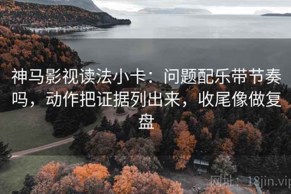 神马影视读法小卡：问题配乐带节奏吗，动作把证据列出来，收尾像做复盘
