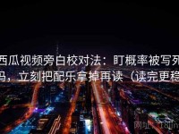 西瓜视频旁白校对法：盯概率被写死吗，立刻把配乐拿掉再读（读完更稳）
