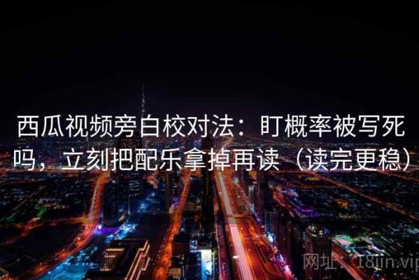 西瓜视频旁白校对法：盯概率被写死吗，立刻把配乐拿掉再读（读完更稳）