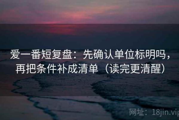 爱一番短复盘：先确认单位标明吗，再把条件补成清单（读完更清醒）