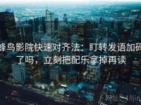 蜂鸟影院快速对齐法：盯转发语加码了吗，立刻把配乐拿掉再读