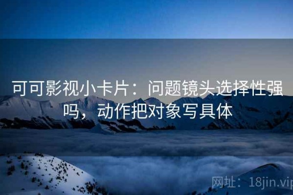 可可影视小卡片：问题镜头选择性强吗，动作把对象写具体