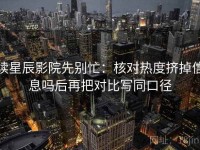读星辰影院先别忙：核对热度挤掉信息吗后再把对比写同口径