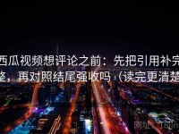西瓜视频想评论之前：先把引用补完整，再对照结尾强收吗（读完更清楚）
