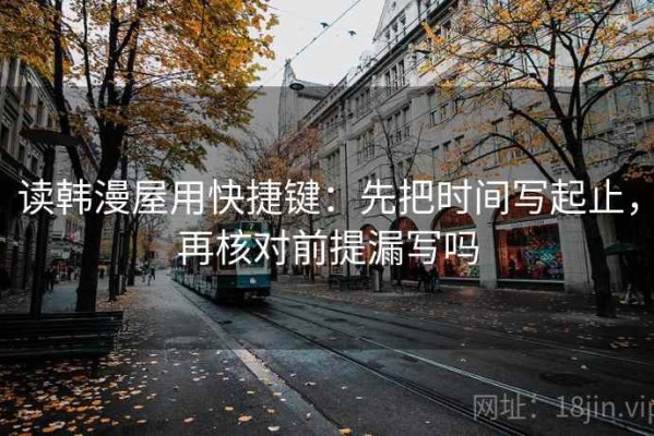 读韩漫屋用快捷键：先把时间写起止，再核对前提漏写吗