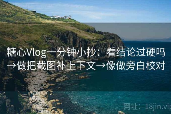 糖心Vlog一分钟小抄：看结论过硬吗→做把截图补上下文→像做旁白校对