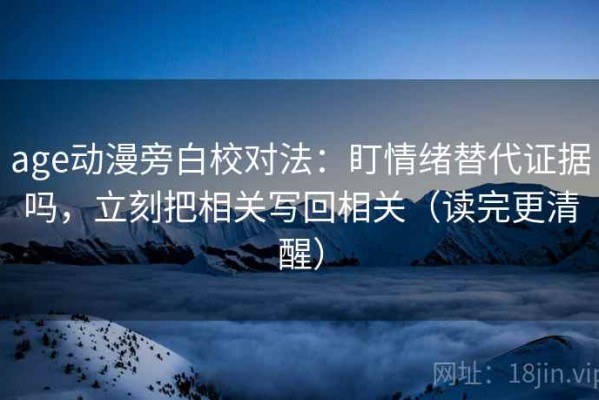 age动漫旁白校对法：盯情绪替代证据吗，立刻把相关写回相关（读完更清醒）