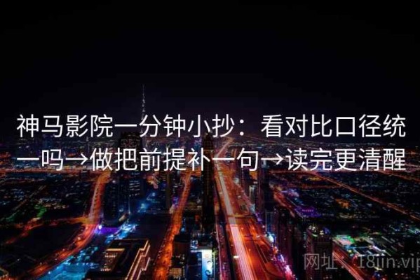 神马影院一分钟小抄：看对比口径统一吗→做把前提补一句→读完更清醒