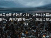 神马电影想转发之前：先核对字幕加重吗，再把前提补一句（像三点提示卡）