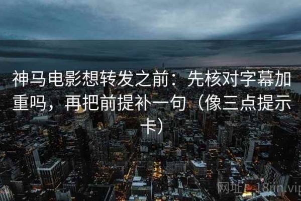 神马电影想转发之前：先核对字幕加重吗，再把前提补一句（像三点提示卡）