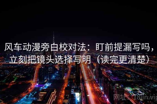 风车动漫旁白校对法：盯前提漏写吗，立刻把镜头选择写明（读完更清楚）