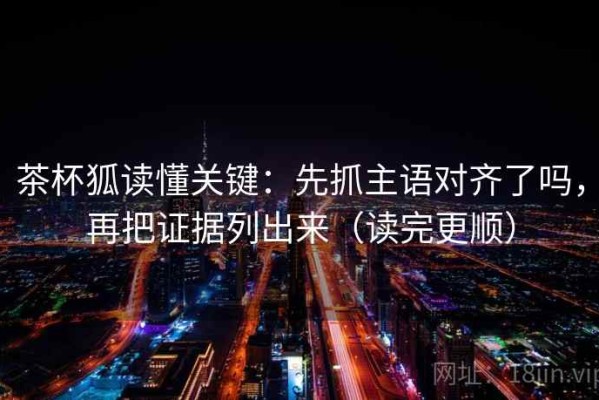 茶杯狐读懂关键：先抓主语对齐了吗，再把证据列出来（读完更顺）