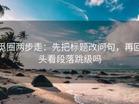 觅圈两步走：先把标题改问句，再回头看段落跳级吗
