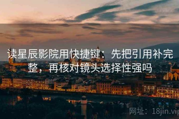 读星辰影院用快捷键：先把引用补完整，再核对镜头选择性强吗